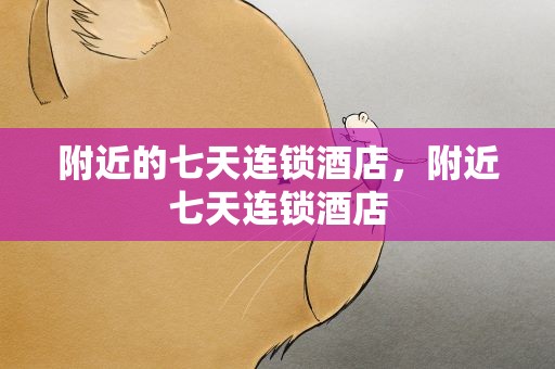 附近的七天连锁酒店，附近七天连锁酒店