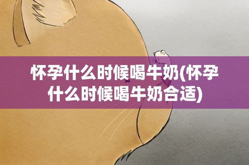 怀孕什么时候喝牛奶(怀孕什么时候喝牛奶合适)