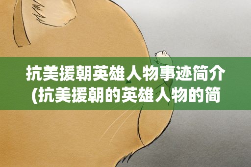 抗美援朝英雄人物事迹简介(抗美援朝的英雄人物的简要事迹)