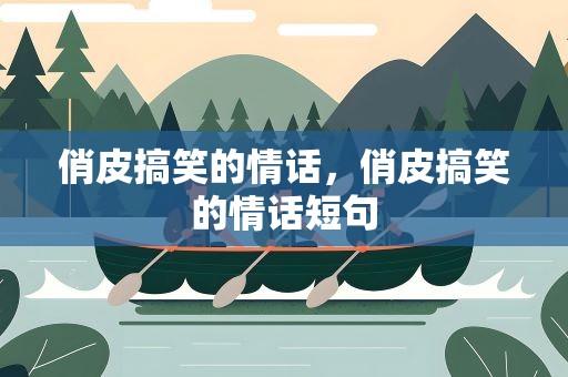 俏皮搞笑的情话，俏皮搞笑的情话短句