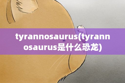 tyrannosaurus(tyrannosaurus是什么恐龙)