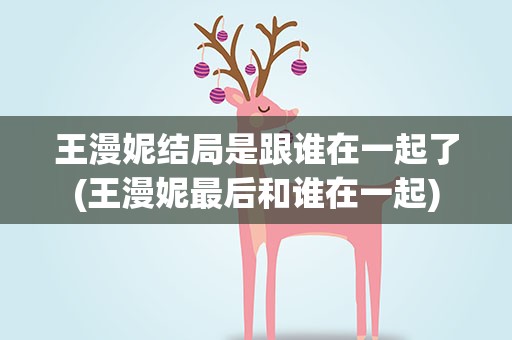 王漫妮结局是跟谁在一起了(王漫妮最后和谁在一起)