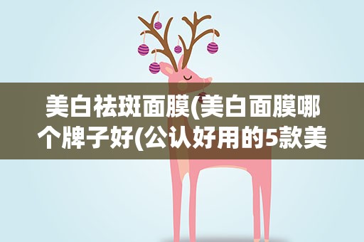 美白祛斑面膜(美白面膜哪个牌子好(公认好用的5款美白淡斑面膜))
