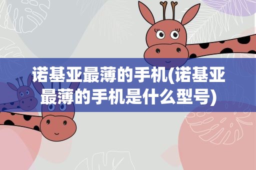 诺基亚最薄的手机(诺基亚最薄的手机是什么型号)