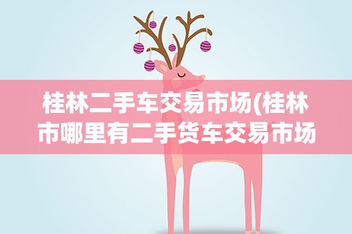 桂林二手车交易市场(桂林市哪里有二手货车交易市场)