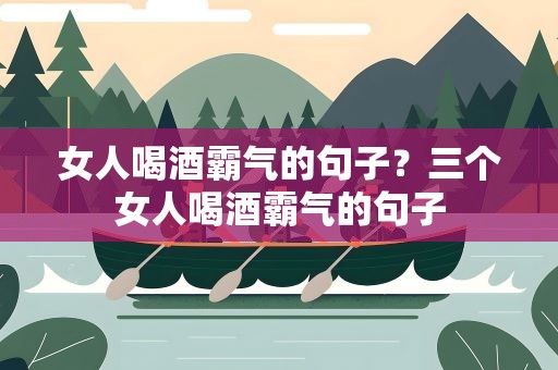 女人喝酒霸气的句子？三个女人喝酒霸气的句子