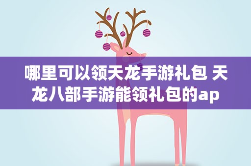 哪里可以领天龙手游礼包 天龙八部手游能领礼包的app有哪些