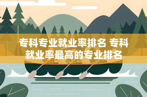 专科专业就业率排名 专科就业率最高的专业排名