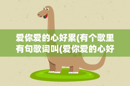 爱你爱的心好累(有个歌里有句歌词叫(爱你爱的心好累你让我疲惫)是那首歌了)