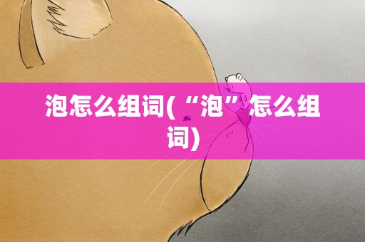 泡怎么组词(“泡”怎么组词)