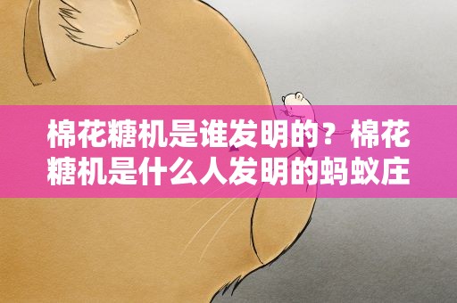 棉花糖机是谁发明的？棉花糖机是什么人发明的蚂蚁庄园