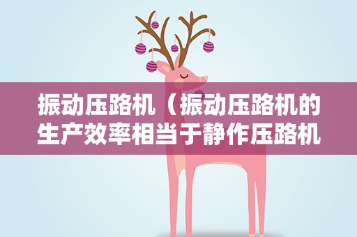 振动压路机（振动压路机的生产效率相当于静作压路机的几倍）