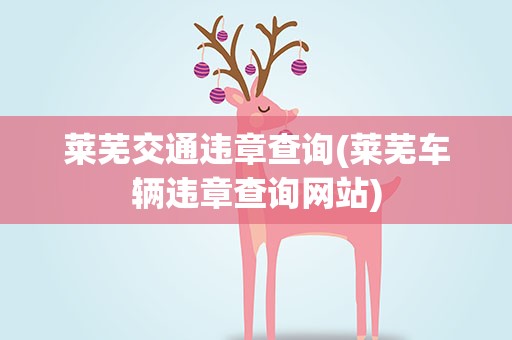 莱芜交通违章查询(莱芜车辆违章查询网站)