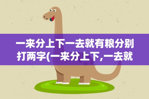 一来分上下一去就有粮分别打两字(一来分上下,一去就有粮)