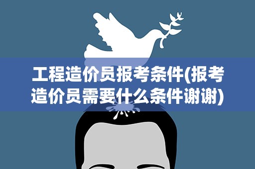 工程造价员报考条件(报考造价员需要什么条件谢谢)