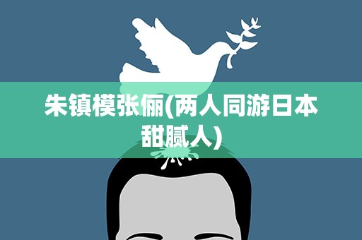 朱镇模张俪(两人同游日本甜腻人)