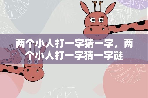 两个小人打一字猜一字，两个小人打一字猜一字谜