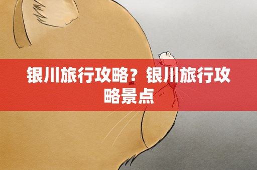 银川旅行攻略？银川旅行攻略景点