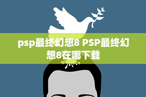 psp最终幻想8 PSP最终幻想8在哪下载
