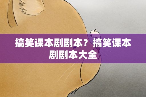 搞笑课本剧剧本？搞笑课本剧剧本大全