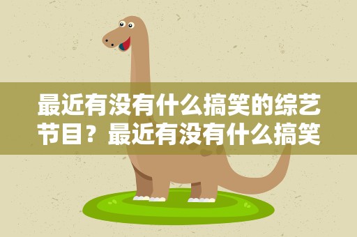 最近有没有什么搞笑的综艺节目？最近有没有什么搞笑的综艺节目啊