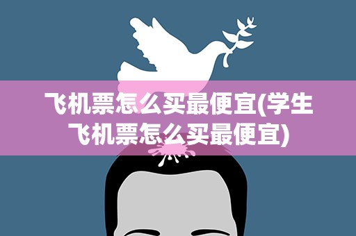 飞机票怎么买最便宜(学生飞机票怎么买最便宜)