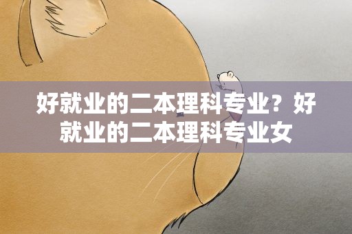 好就业的二本理科专业？好就业的二本理科专业女