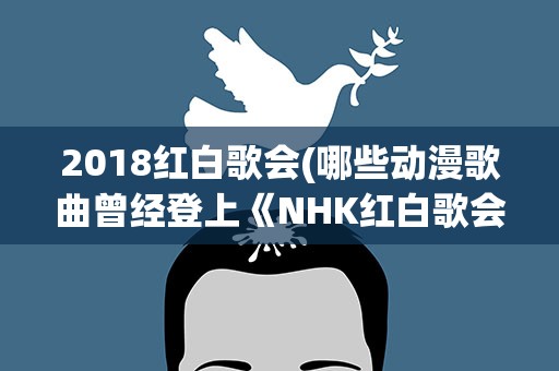 2018红白歌会(哪些动漫歌曲曾经登上《NHK红白歌会》)