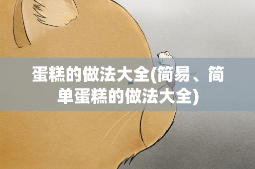 蛋糕的做法大全(简易、简单蛋糕的做法大全)