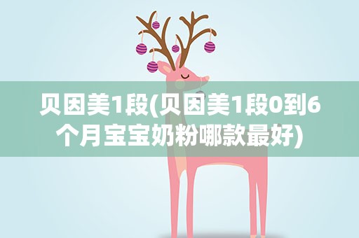 贝因美1段(贝因美1段0到6个月宝宝奶粉哪款最好)
