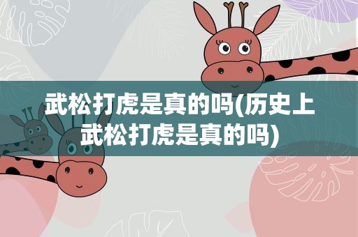武松打虎是真的吗(历史上武松打虎是真的吗)