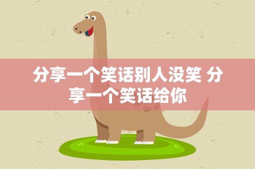 分享一个笑话别人没笑 分享一个笑话给你