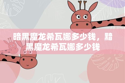 暗黑魔龙希瓦娜多少钱，黯黑魔龙希瓦娜多少钱