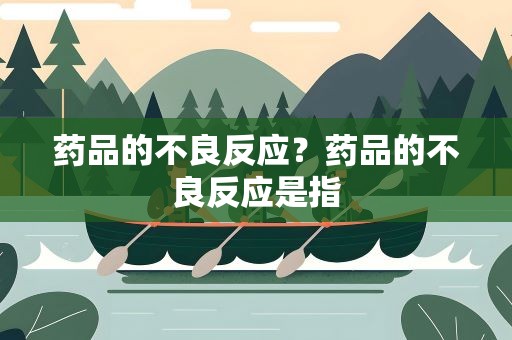 药品的不良反应？药品的不良反应是指