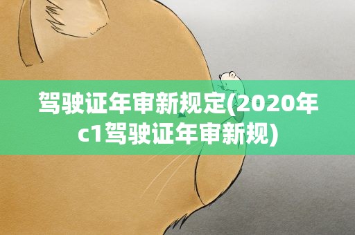 驾驶证年审新规定(2020年c1驾驶证年审新规)