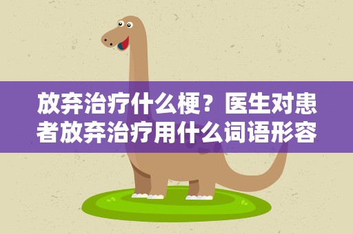 放弃治疗什么梗？医生对患者放弃治疗用什么词语形容