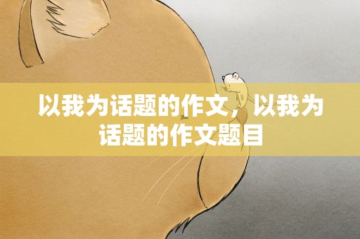 以我为话题的作文，以我为话题的作文题目