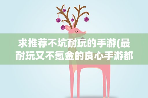 求推荐不坑耐玩的手游(最耐玩又不氪金的良心手游都有哪些)