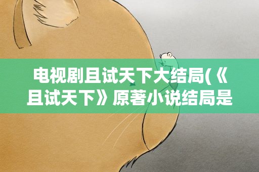 电视剧且试天下大结局(《且试天下》原著小说结局是什么)