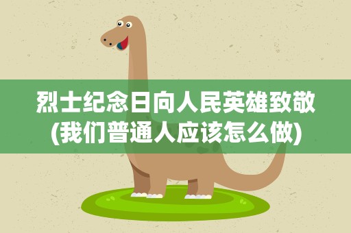 烈士纪念日向人民英雄致敬(我们普通人应该怎么做)