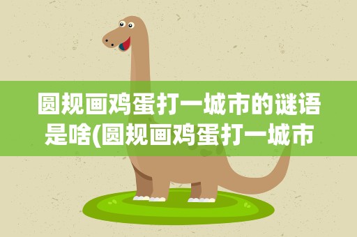 圆规画鸡蛋打一城市的谜语是啥(圆规画鸡蛋打一城市的谜底是什么)