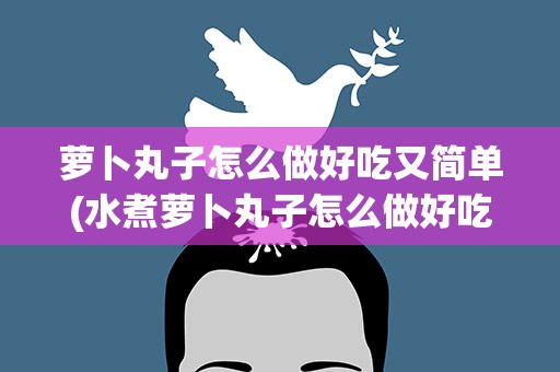 萝卜丸子怎么做好吃又简单(水煮萝卜丸子怎么做好吃又简单)
