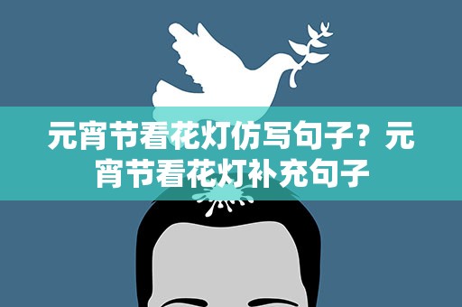 元宵节看花灯仿写句子？元宵节看花灯补充句子