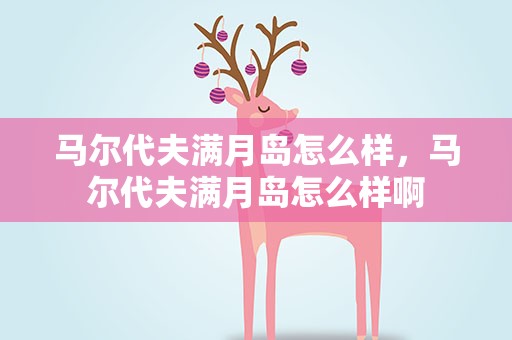 马尔代夫满月岛怎么样，马尔代夫满月岛怎么样啊