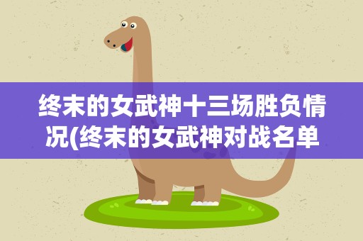 终末的女武神十三场胜负情况(终末的女武神对战名单)