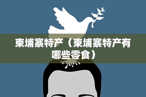 柬埔寨特产（柬埔寨特产有哪些零食）