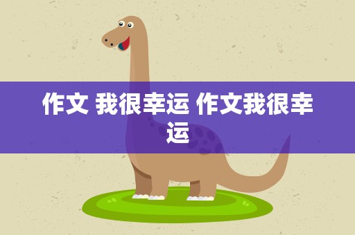 作文 我很幸运 作文我很幸运
