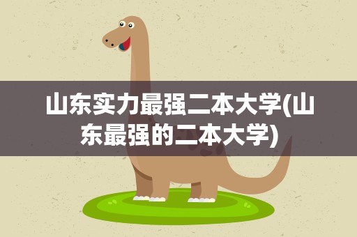 山东实力最强二本大学(山东最强的二本大学)