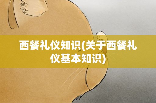 西餐礼仪知识(关于西餐礼仪基本知识)