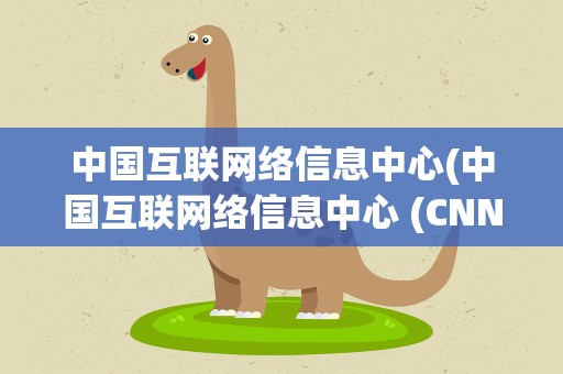 中国互联网络信息中心(中国互联网络信息中心 (CNNIC)是干什么的)